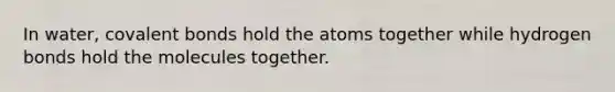 In water, <a href='https://www.questionai.com/knowledge/kWply8IKUM-covalent-bonds' class='anchor-knowledge'>covalent bonds</a> hold the atoms together while hydrogen bonds hold the molecules together.