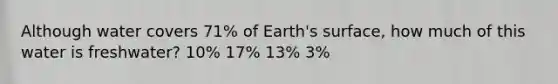 Although water covers 71% of Earth's surface, how much of this water is freshwater? 10% 17% 13% 3%