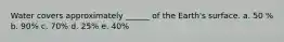 Water covers approximately ______ of the Earth's surface. a. 50 % b. 90% c. 70% d. 25% e. 40%