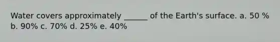 Water covers approximately ______ of the Earth's surface. a. 50 % b. 90% c. 70% d. 25% e. 40%
