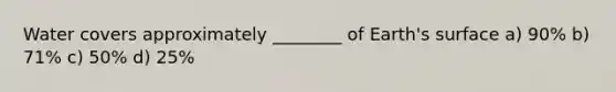 Water covers approximately ________ of Earth's surface a) 90% b) 71% c) 50% d) 25%