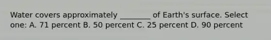 Water covers approximately ________ of Earth's surface. Select one: A. 71 percent B. 50 percent C. 25 percent D. 90 percent