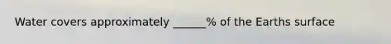 Water covers approximately ______% of the Earths surface