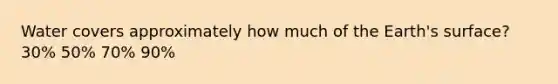 Water covers approximately how much of the Earth's surface? 30% 50% 70% 90%