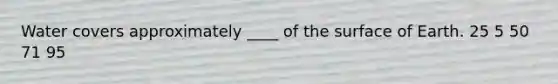 Water covers approximately ____ of the surface of Earth. 25 5 50 71 95