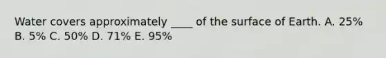 Water covers approximately ____ of the surface of Earth. A. 25% B. 5% C. 50% D. 71% E. 95%