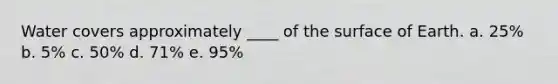 Water covers approximately ____ of the surface of Earth. a. 25% b. 5% c. 50% d. 71% e. 95%