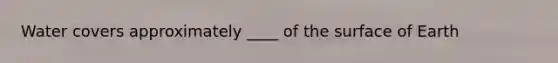 Water covers approximately ____ of the surface of Earth