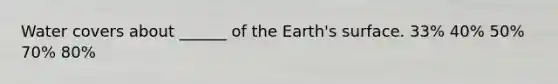 Water covers about ______ of the Earth's surface. 33% 40% 50% 70% 80%