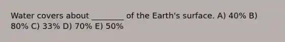 Water covers about ________ of the Earth's surface. A) 40% B) 80% C) 33% D) 70% E) 50%