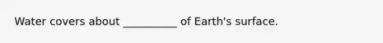 Water covers about __________ of Earth's surface.