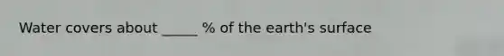 Water covers about _____ % of the earth's surface