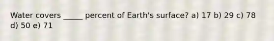 Water covers _____ percent of Earth's surface? a) 17 b) 29 c) 78 d) 50 e) 71