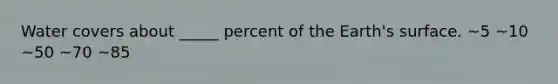 Water covers about _____ percent of the Earth's surface. ~5 ~10 ~50 ~70 ~85