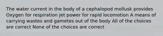 The water current in the body of a cephalopod mollusk provides Oxygen for respiration Jet power for rapid locomotion A means of carrying wastes and gametes out of the body All of the choices are correct None of the choices are correct