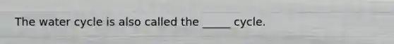 The water cycle is also called the _____ cycle.