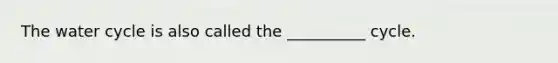 The water cycle is also called the __________ cycle.