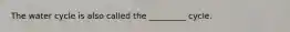 The water cycle is also called the _________ cycle.