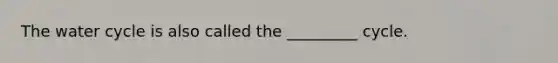 The water cycle is also called the _________ cycle.