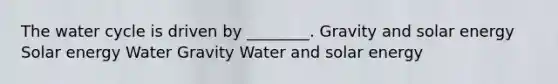 The water cycle is driven by ________. Gravity and solar energy Solar energy Water Gravity Water and solar energy