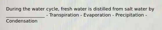 During the water cycle, fresh water is distilled from salt water by _________________ - Transpiration - Evaporation - Precipitation - Condensation