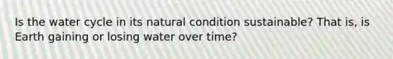 Is the water cycle in its natural condition sustainable? That is, is Earth gaining or losing water over time?