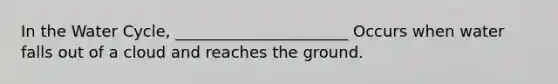 In the Water Cycle, ______________________ Occurs when water falls out of a cloud and reaches the ground.