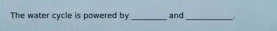 The water cycle is powered by _________ and ____________.