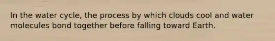 In the water cycle, the process by which clouds cool and water molecules bond together before falling toward Earth.