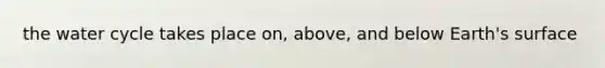 the water cycle takes place on, above, and below Earth's surface