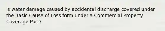 Is water damage caused by accidental discharge covered under the Basic Cause of Loss form under a Commercial Property Coverage Part?