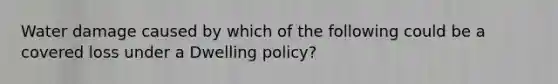 Water damage caused by which of the following could be a covered loss under a Dwelling policy?