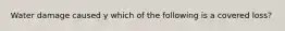 Water damage caused y which of the following is a covered loss?