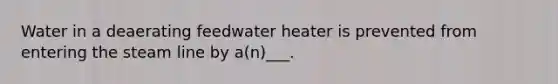 Water in a deaerating feedwater heater is prevented from entering the steam line by a(n)___.