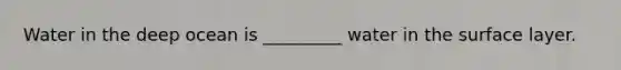Water in the deep ocean is _________ water in the surface layer.