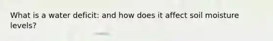 What is a water deficit: and how does it affect soil moisture levels?