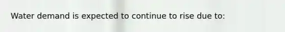 Water demand is expected to continue to rise due to: