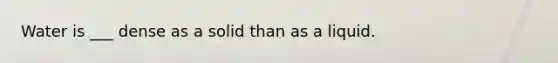 Water is ___ dense as a solid than as a liquid.