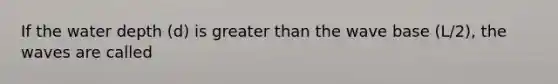 If the water depth (d) is greater than the wave base (L/2), the waves are called