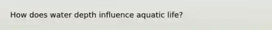 How does water depth influence aquatic life?