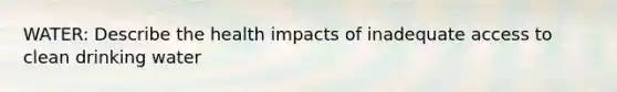 WATER: Describe the health impacts of inadequate access to clean drinking water