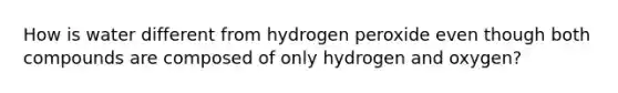 How is water different from hydrogen peroxide even though both compounds are composed of only hydrogen and oxygen?