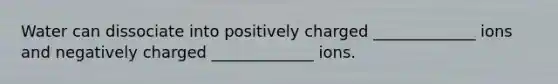 Water can dissociate into positively charged _____________ ions and negatively charged _____________ ions.