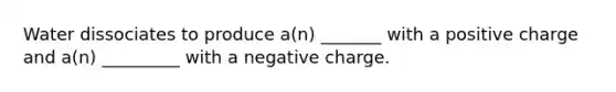 Water dissociates to produce a(n) _______ with a positive charge and a(n) _________ with a negative charge.