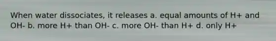 When water dissociates, it releases a. equal amounts of H+ and OH- b. more H+ than OH- c. more OH- than H+ d. only H+