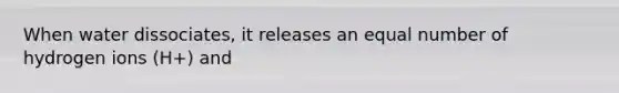When water dissociates, it releases an equal number of hydrogen ions (H+) and