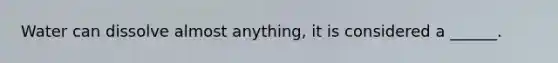 Water can dissolve almost anything, it is considered a ______.