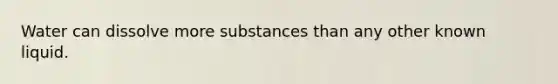 Water can dissolve more substances than any other known liquid.