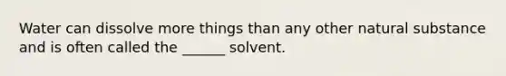 Water can dissolve more things than any other natural substance and is often called the ______ solvent.