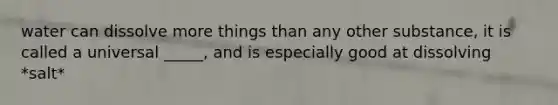 water can dissolve more things than any other substance, it is called a universal _____, and is especially good at dissolving *salt*